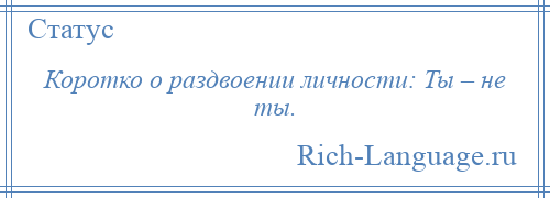 
    Коротко о раздвоении личности: Ты – не ты.