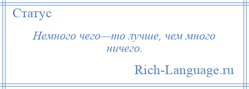 
    Немного чего—то лучше, чем много ничего.