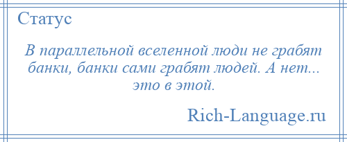 
    В параллельной вселенной люди не грабят банки, банки сами грабят людей. А нет... это в этой.