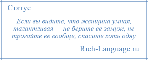 
    Если вы видите, что женщина умная, талантливая — не берите ее замуж, не трогайте ее вообще, спасите хоть одну