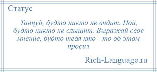 
    Танцуй, будто никто не видит. Пой, будто никто не слышит. Выражай свое мнение, будто тебя кто—то об этом просил