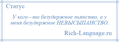 
    У кого—то безудержное пьянство, а у меня безудержное НЕВЫСЫПАНСТВО.