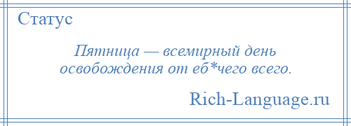 
    Пятница — всемирный день освобождения от еб*чего всего.