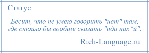 
    Бесит, что не умею говорить нет там, где стоило бы вообще сказать иди нах*й .