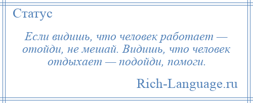 
    Если видишь, что человек работает — отойди, не мешай. Видишь, что человек отдыхает — подойди, помоги.