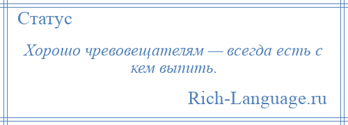 
    Хорошо чревовещателям — всегда есть с кем выпить.