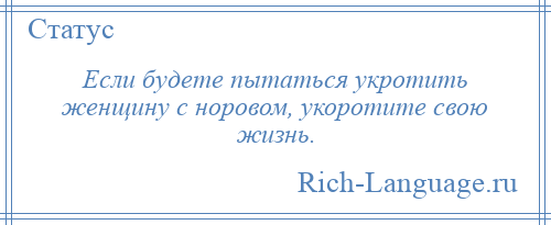 
    Если будете пытаться укротить женщину с норовом, укоротите свою жизнь.