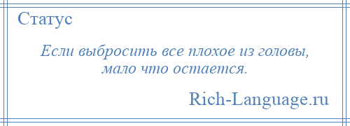 
    Если выбросить все плохое из головы, мало что остается.