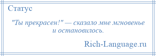 
     Ты прекрасен! — сказало мне мгновенье и остановилось.