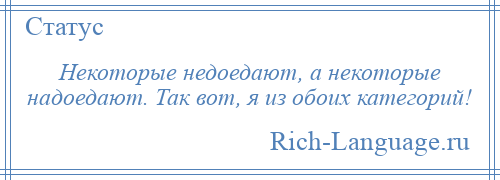 
    Некоторые недоедают, а некоторые надоедают. Так вот, я из обоих категорий!