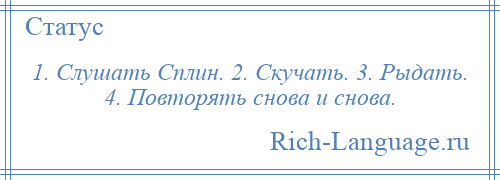 
    1. Слушать Сплин. 2. Скучать. 3. Рыдать. 4. Повторять снова и снова.
