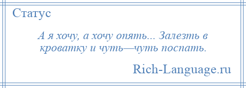 
    А я хочу, а хочу опять... Залезть в кроватку и чуть—чуть поспать.