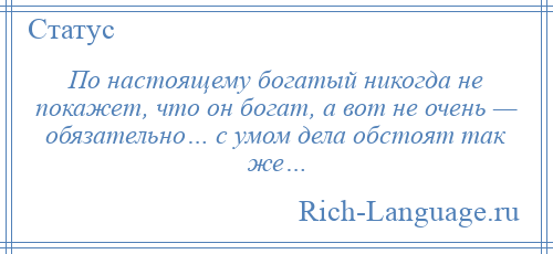 
    По настоящему богатый никогда не покажет, что он богат, а вот не очень — обязательно… с умом дела обстоят так же…