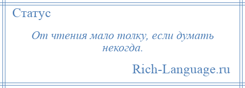 
    От чтения мало толку, если думать некогда.