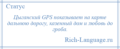 
    Цыганский GPS показывает на карте дальнюю дорогу, казенный дом и любовь до гроба.