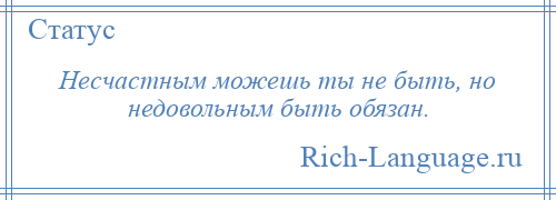 
    Несчастным можешь ты не быть, но недовольным быть обязан.