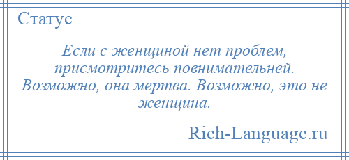 
    Если с женщиной нет проблем, присмотритесь повнимательней. Возможно, она мертва. Возможно, это не женщина.