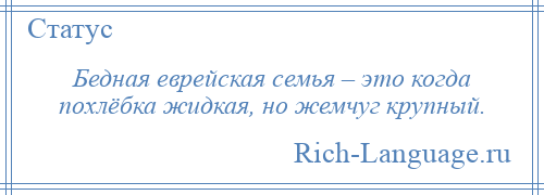 
    Бедная еврейская семья – это когда похлёбка жидкая, но жемчуг крупный.