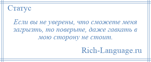 
    Если вы не уверены, что сможете меня загрызть, то поверьте, даже гавкать в мою сторону не стоит.