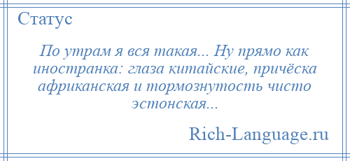 
    По утрам я вся такая... Ну прямо как иностранка: глаза китайские, причёска африканская и тормознутость чисто эстонская...