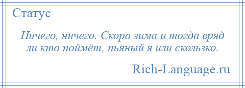 
    Ничего, ничего. Скоро зима и тогда вряд ли кто поймёт, пьяный я или скользко.