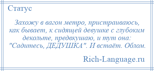 
    Захожу в вагон метро, пристраиваюсь, как бывает, к сидящей девушке с глубоким декольте, предвкушаю, и тут она: Садитесь, ДЕДУШКА . И встаёт. Облом.