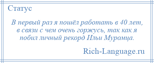 
    В первый раз я пошёл работать в 40 лет, в связи с чем очень горжусь, так как я побил личный рекорд Ильи Муромца.