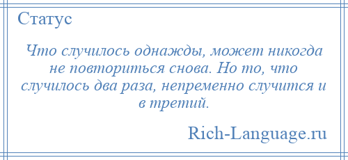 
    Что случилось однажды, может никогда не повториться снова. Но то, что случилось два раза, непременно случится и в третий.