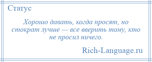 
    Хорошо давать, когда просят, но стократ лучше — все вверить тому, кто не просил ничего.