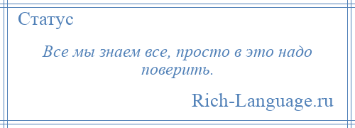 
    Все мы знаем все, просто в это надо поверить.