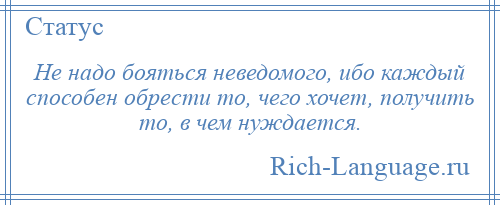 
    Не надо бояться неведомого, ибо каждый способен обрести то, чего хочет, получить то, в чем нуждается.