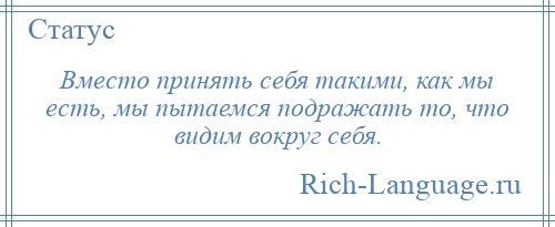 
    Вместо принять себя такими, как мы есть, мы пытаемся подражать то, что видим вокруг себя.