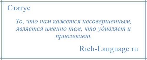 
    То, что нам кажется несовершенным, является именно тем, что удивляет и привлекает.