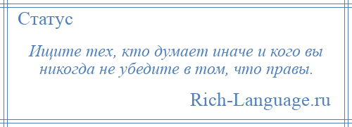 
    Ищите тех, кто думает иначе и кого вы никогда не убедите в том, что правы.