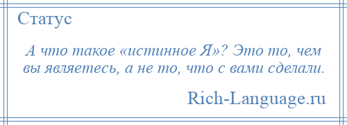 
    А что такое «истинное Я»? Это то, чем вы являетесь, а не то, что с вами сделали.