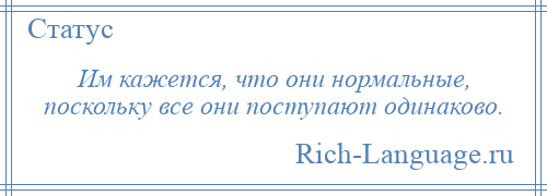 
    Им кажется, что они нормальные, поскольку все они поступают одинаково.