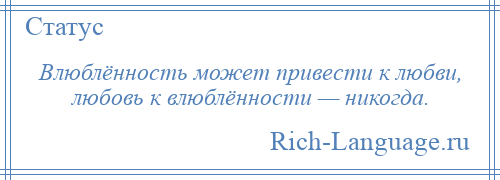 
    Влюблённость может привести к любви, любовь к влюблённости — никогда.