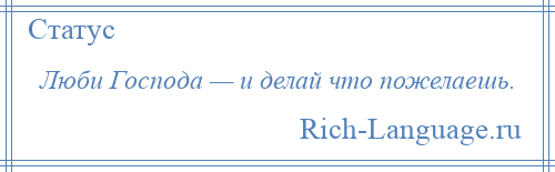 
    Люби Господа — и делай что пожелаешь.