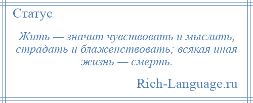 
    Жить — значит чувствовать и мыслить, страдать и блаженствовать; всякая иная жизнь — смерть.