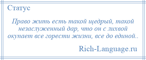 
    Право жить есть такой щедрый, такой незаслуженный дар, что он с лихвой окупает все горести жизни, все до единой..