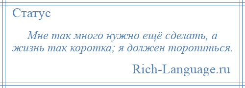 
    Мне так много нужно ещё сделать, а жизнь так коротка; я должен торопиться.