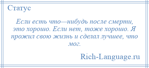 
    Если есть что—нибудь после смерти, это хорошо. Если нет, тоже хорошо. Я прожил свою жизнь и сделал лучшее, что мог.