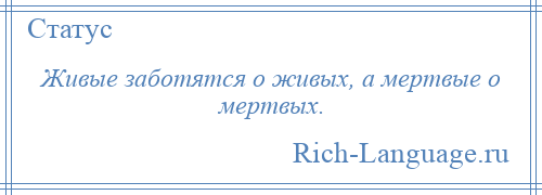 
    Живые заботятся о живых, а мертвые о мертвых.