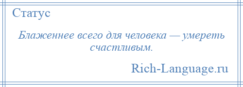 
    Блаженнее всего для человека — умереть счастливым.