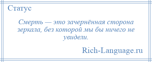 
    Смерть — это зачернённая сторона зеркала, без которой мы бы ничего не увидели.