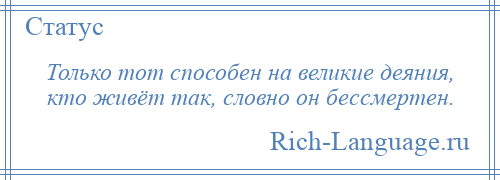 
    Только тот способен на великие деяния, кто живёт так, словно он бессмертен.