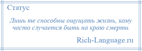 
    Лишь те способны ощущать жизнь, кому часто случается быть на краю смерти.