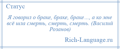 
    Я говорил о браке, браке, браке…, а ко мне всё шла смерть, смерть, смерть. (Василий Розанов)