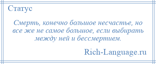 
    Смерть, конечно большое несчастье, но все же не самое большое, если выбирать между ней и бессмертием.