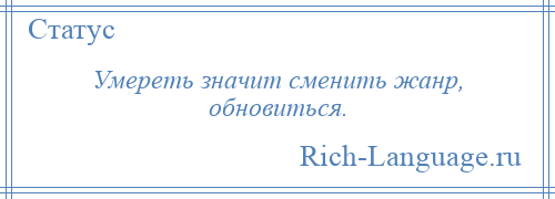 
    Умереть значит сменить жанр, обновиться.